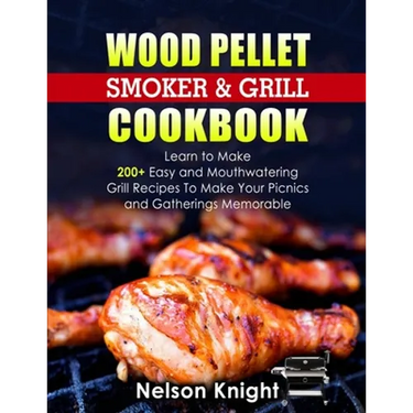 Wood Pellet Smoker and Grill Cookbook: Learn to Make 200+ Easy and Mouthwatering Grill Recipes To Make Your Picnics and Gatherings Memorable