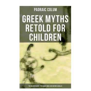 Greek Myths Retold for Children: The Golden Fleece & The Heroes Who Lived Before Achilles