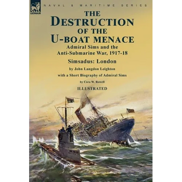 The Destruction of the U-Boat Menace: Admiral Sims and the Anti-Submarine War, 1917-18-Simsadus: London by John Langdon Leighton with a Short Biograph