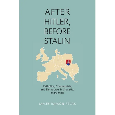 After Hitler, Before Stalin: Catholics, Communists, and Democrats in Slovakia, 1945-1948