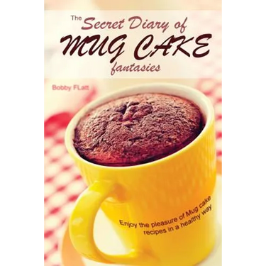 The Secret Diary of Mug Cake Fantasies: Enjoy the Pleasure of Mug cake recipes in a Healthy Way