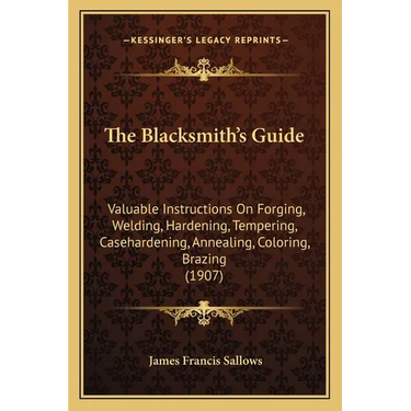 The Blacksmith's Guide: Valuable Instructions On Forging, Welding, Hardening, Tempering, Casehardening, Annealing, Coloring, Brazing (1907)