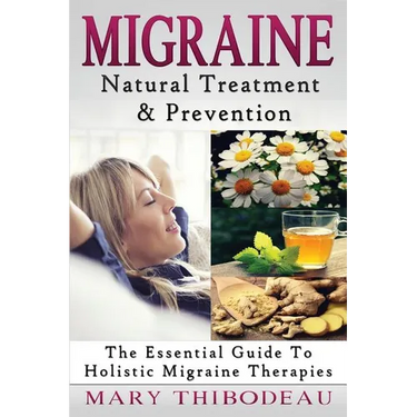 Migraine: Natural Treatment and Prevention: The Essential Guide To Holistic Migraine Therapies