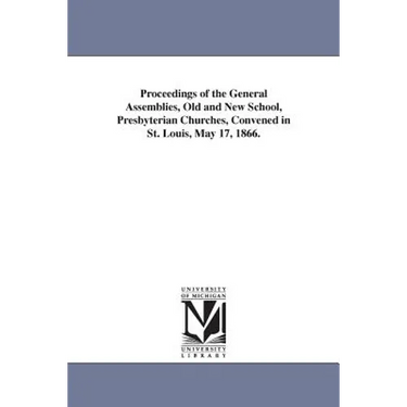 Proceedings of the General Assemblies, Old and New School, Presbyterian Churches, Convened in St. Louis, May 17, 1866.