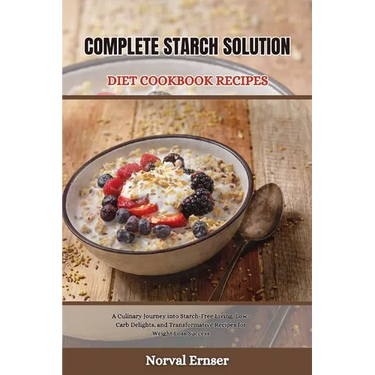 Complete Starch Solution Diet Cookbook Recipes: A Culinary Journey into Starch-Free Living, Low-Carb Delights, and Transformative Recipes for Weight L