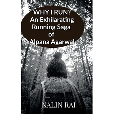 Why I Run ?: An Exhilarating Running Saga of Alpana Agarwal