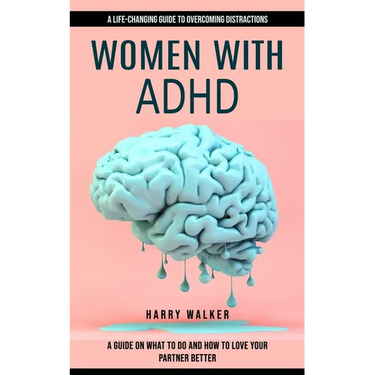 Women With Adhd: A Life-changing Guide to Overcoming Distractions (A Guide on What to Do and How to Love Your Partner Better)