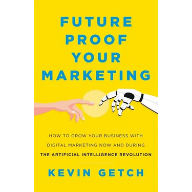 Future Proof Your Marketing: How to Grow Your Business with Digital Marketing Now and During the Artificial Intelligence Revolution