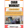 Chair Workout for Seniors: Comprehensive, Easy-To-Follow, Low-Impact Exercise Routines For Strength, Flexibility, And Balance To Enhance Mobility