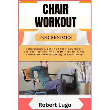Chair Workout for Seniors: Comprehensive, Easy-To-Follow, Low-Impact Exercise Routines For Strength, Flexibility, And Balance To Enhance Mobility