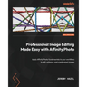 Professional Image Editing Made Easy with Affinity Photo: Apply Affinity Photo fundamentals to your workflows to edit, enhance, and create great image
