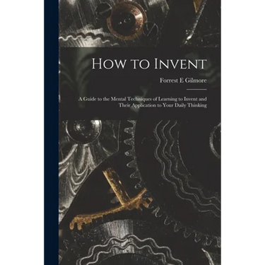 How to Invent; a Guide to the Mental Techniques of Learning to Invent and Their Application to Your Daily Thinking