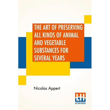 The Art Of Preserving All Kinds Of Animal And Vegetable Substances For Several Years: A Work Published By Order Of The French Minister Of The Interior