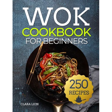 Wok cookbook for beginners: 250 Flavor-Packed Recipes to Stir-Fry, Steam, and Savor at Home