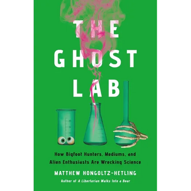 The Ghost Lab: How Bigfoot Hunters, Mediums, and Alien Enthusiasts Are Wrecking Science