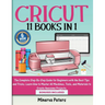 Cricut: 11 Books in 1 - The Complete Step-By-Step Guide for Beginners with the Best Tips and Tricks. Learn How to Master All Machines, Tools, and Mate