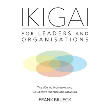 IKIGAI for Leaders and Organisations: The Way to Individual and Collective Purpose and Meaning