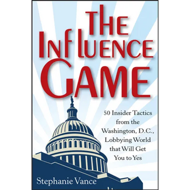 The Influence Game: 50 Insider Tactics from the Washington D.C. Lobbying World That Will Get You to Yes