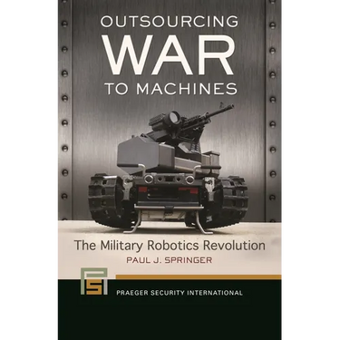 Outsourcing War to Machines: The Military Robotics Revolution