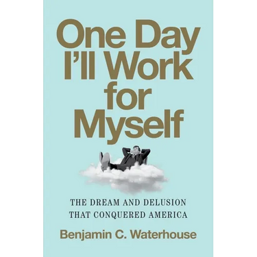 One Day I'll Work for Myself: The Dream and Delusion That Conquered America
