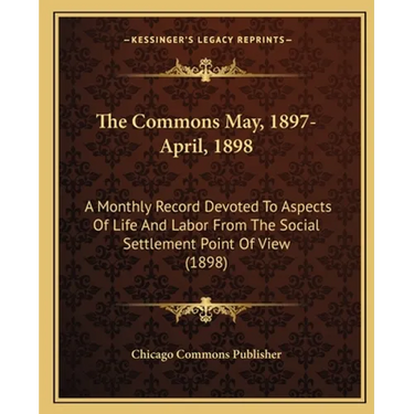 The Commons May, 1897-April, 1898: A Monthly Record Devoted to Aspects of Life and Labor from the Social Settlement Point of View (1898)