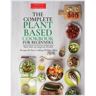 The Complete Plant Based Cookbook for Beginners: More than 100 Inspired, Flexible Recipes for Easy Cooking Without Meat