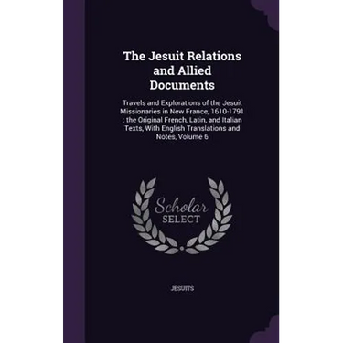 The Jesuit Relations and Allied Documents: Travels and Explorations of the Jesuit Missionaries in New France, 1610-1791; the Original French, Latin, a