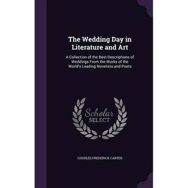The Wedding Day in Literature and Art: A Collection of the Best Descriptions of Weddings From the Works of the World's Leading Novelists and Poets