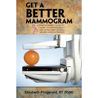 Get a Better Mammogram: A Smart Woman's Guide to a More Understandable-And More Comfortable-Mammogram Experience