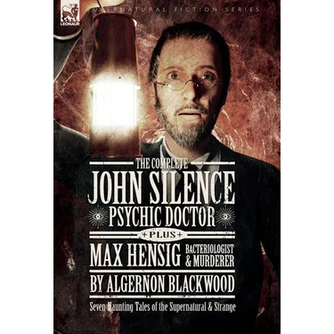 The Complete John Silence: Psychic Doctor Plus Max Hensig: Bacteriologist and Murderer: Seven Haunting Tales of the Supernatural & Strange