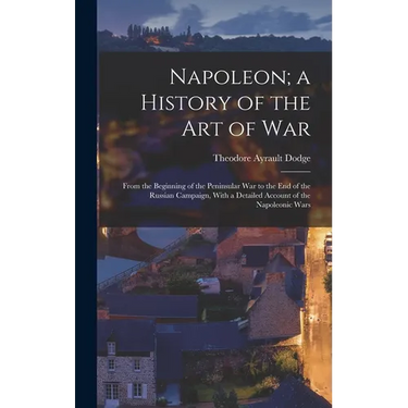 Napoleon; a History of the Art of War: From the Beginning of the Peninsular War to the End of the Russian Campaign, With a Detailed Account of the Nap