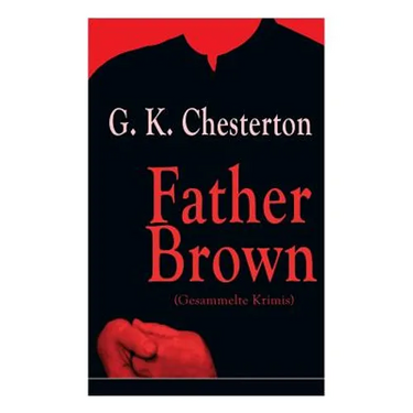Father Brown (Gesammelte Krimis): Priester und Detektiv: Der geheime Garten + Das Verhängnis der Darnaways + Das blaue Kreuz + Die drei Todeswerkzeuge