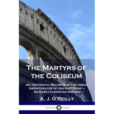 The Martyrs of the Coliseum: or, Historical Records of the Great Amphitheatre of Ancient Rome - An Early Christian History