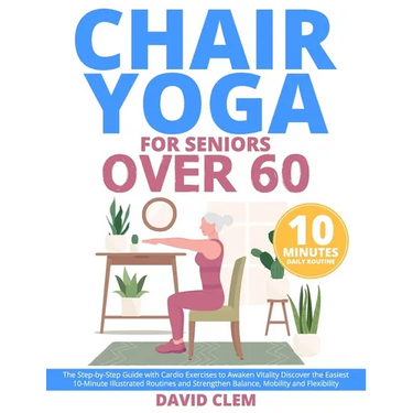 Chair Yoga for Seniors Over 60: The Step-by-Step Guide with Cardio Exercises to Awaken Vitality Discover the Easiest 10-Minute Illustrated Routines an