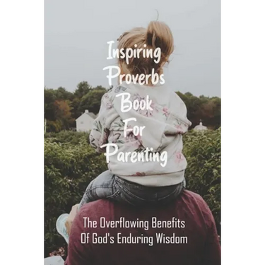 Inspiring Proverbs Book For Parenting: The Overflowing Benefits Of God's Enduring Wisdom: Fatherhood Books