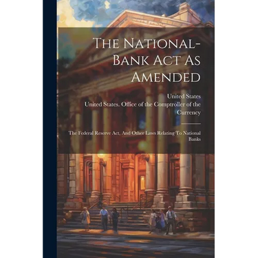 The National-bank Act As Amended: The Federal Reserve Act, And Other Laws Relating To National Banks