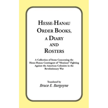 Hesse-Hanau Order Books, A Diary and Roster: A Collection of Items Concerning the Hesse-Hanau Contingent of "Hessians" Fighting Against the American C
