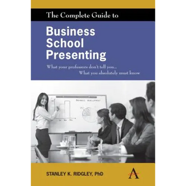 The Complete Guide to Business School Presenting: What Your Professors Don't Tell You... What You Absolutely Must Know