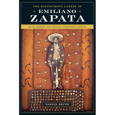 The Posthumous Career of Emiliano Zapata: Myth, Memory, and Mexico's Twentieth Century