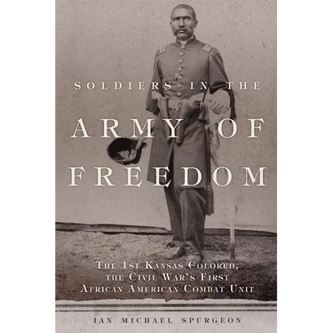 Soldiers in the Army of Freedom: The 1st Kansas Colored, the Civil War's First African American Combat Unit Volume 47