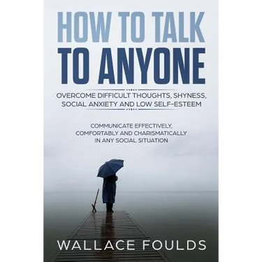 How to Talk to Anyone: Overcome Difficult Thoughts, Shyness, Social Anxiety and Low Self-Esteem - Communicate Effectively, Comfortably and Ch
