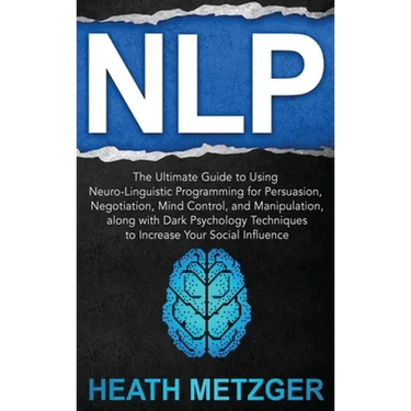Nlp: The Ultimate Guide to Using Neuro-Linguistic Programming for Persuasion, Negotiation, Mind Control, and Manipulation, along with Dark Psychology