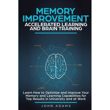 Memory Improvement, Accelerated Learning and Brain Training: Learn How to Optimize and Improve Your Memory and Learning Capabilities for Top Results i