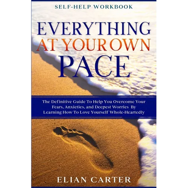 Self Help Workbook: EVERYTHING AT YOUR OWN PACE - The Definitive Guide To Help You Overcome Your Fears, Anxieties, and Deepest Worries By
