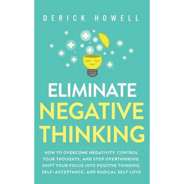 Eliminate Negative Thinking: How to Overcome Negativity, Control Your Thoughts, And Stop Overthinking. Shift Your Focus into Positive Thinking, Self-A