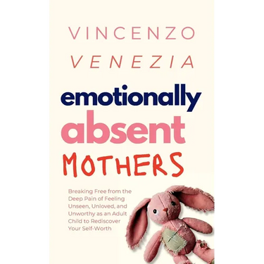 Emotionally Absent Mothers: Breaking Free from the Deep Pain of Feeling Unseen, Unloved, and Unworthy as an Adult Child to Rediscover Your Self-Worth