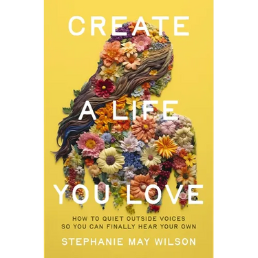 Create a Life You Love: How to Quiet Outside Voices So You Can Finally Hear Your Own