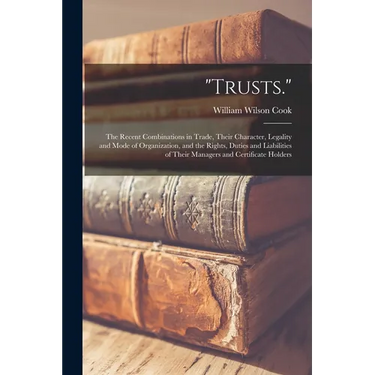 "Trusts.": The Recent Combinations in Trade, Their Character, Legality and Mode of Organization, and the Rights, Duties and Liabi