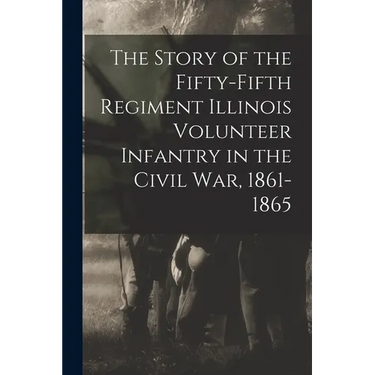 The Story of the Fifty-Fifth Regiment Illinois Volunteer Infantry in the Civil War, 1861-1865