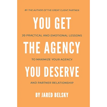 You Get the Agency You Deserve: 20 Practical and Emotional Lessons to Maximize Your Agency and Partner Relationship